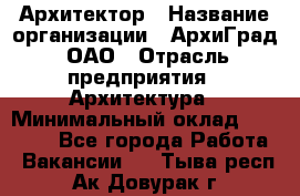 Архитектор › Название организации ­ АрхиГрад, ОАО › Отрасль предприятия ­ Архитектура › Минимальный оклад ­ 45 000 - Все города Работа » Вакансии   . Тыва респ.,Ак-Довурак г.